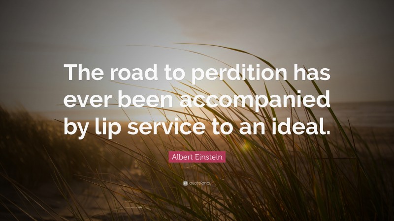 Albert Einstein Quote: “The road to perdition has ever been accompanied by lip service to an ideal.”