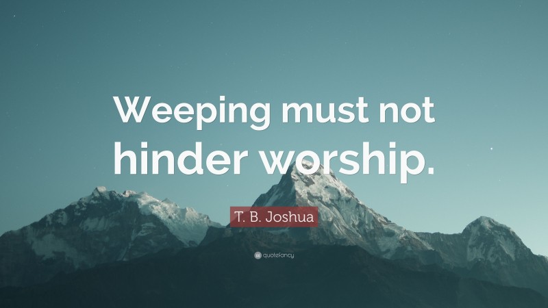 T. B. Joshua Quote: “Weeping must not hinder worship.”