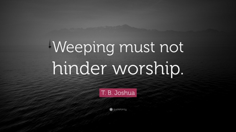 T. B. Joshua Quote: “Weeping must not hinder worship.”