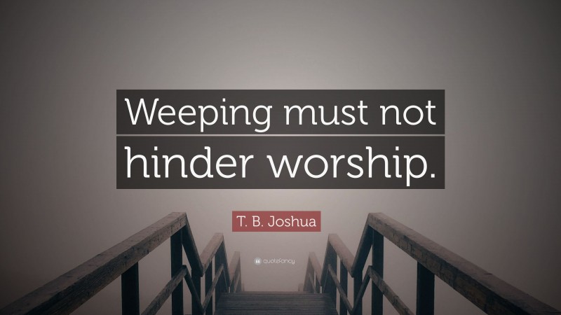 T. B. Joshua Quote: “Weeping must not hinder worship.”