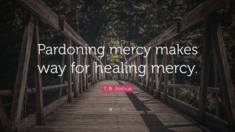 T. B. Joshua Quote: “Pardoning mercy makes way for healing mercy.”