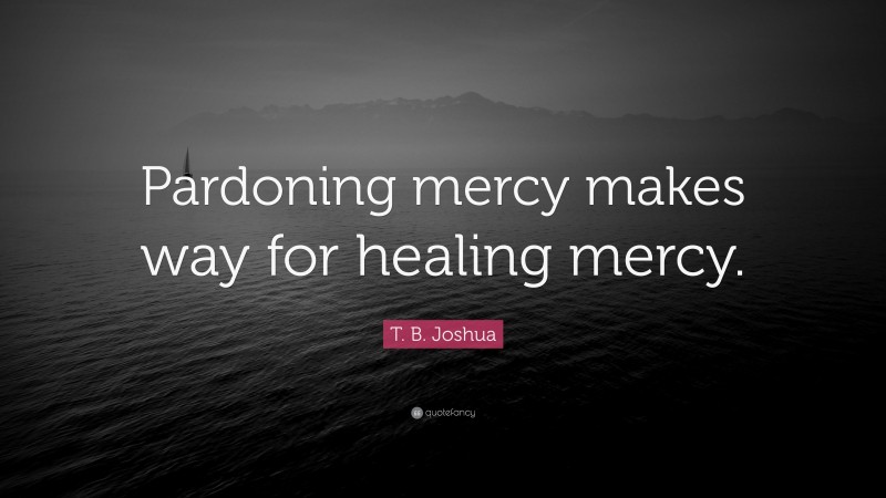 T. B. Joshua Quote: “Pardoning mercy makes way for healing mercy.”