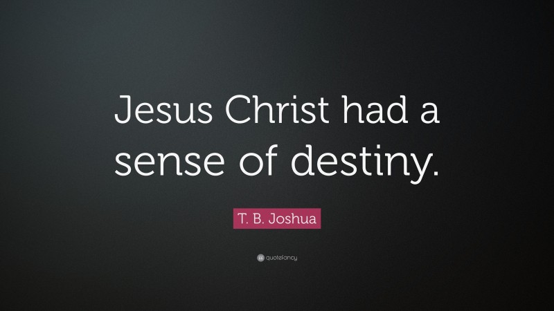 T. B. Joshua Quote: “Jesus Christ had a sense of destiny.”