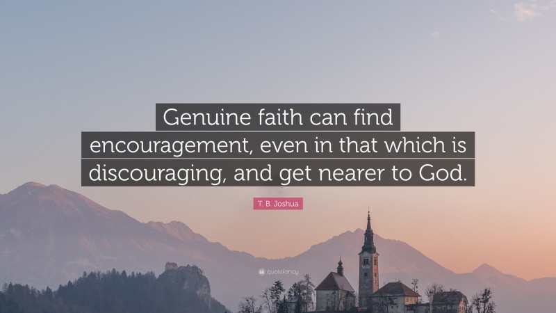 T. B. Joshua Quote: “Genuine faith can find encouragement, even in that which is discouraging, and get nearer to God.”