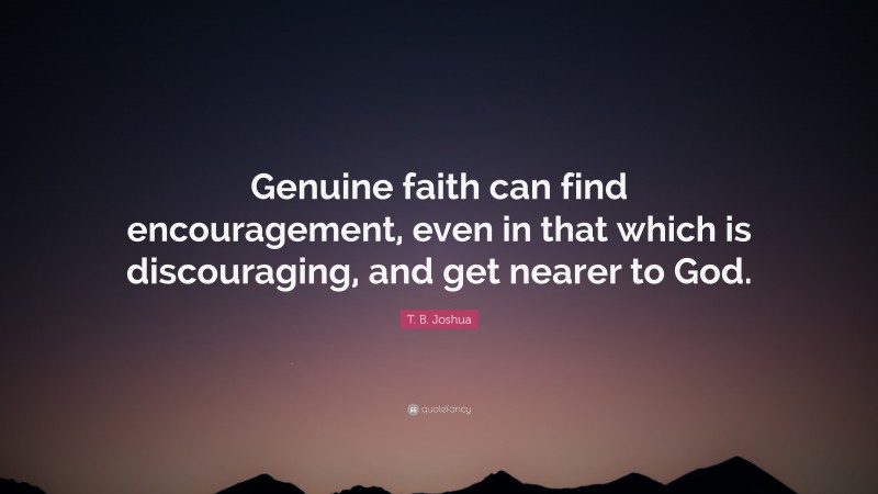 T. B. Joshua Quote: “Genuine faith can find encouragement, even in that which is discouraging, and get nearer to God.”