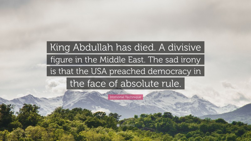 Immortal Technique Quote: “King Abdullah has died. A divisive figure in the Middle East. The sad irony is that the USA preached democracy in the face of absolute rule.”