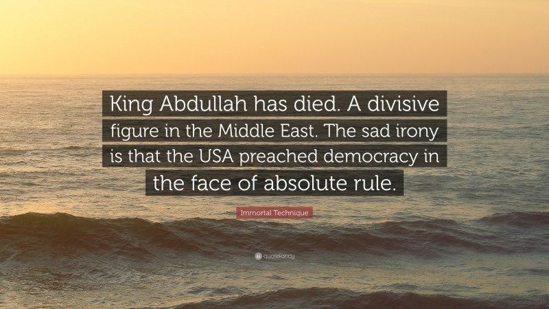 Immortal Technique Quote: “King Abdullah has died. A divisive figure in the Middle East. The sad irony is that the USA preached democracy in the face of absolute rule.”