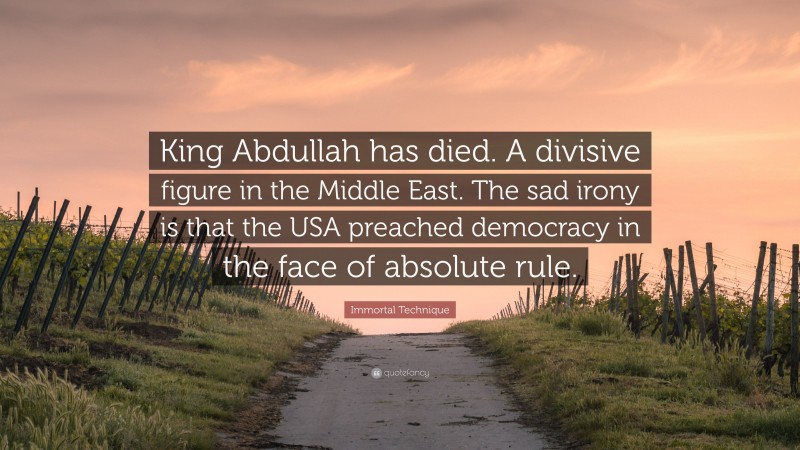 Immortal Technique Quote: “King Abdullah has died. A divisive figure in the Middle East. The sad irony is that the USA preached democracy in the face of absolute rule.”
