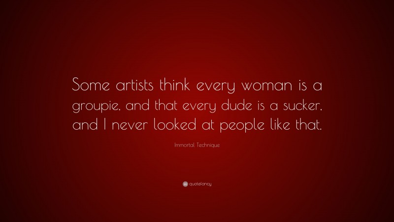 Immortal Technique Quote: “Some artists think every woman is a groupie, and that every dude is a sucker, and I never looked at people like that.”