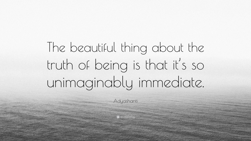 Adyashanti Quote: “The beautiful thing about the truth of being is that it’s so unimaginably immediate.”