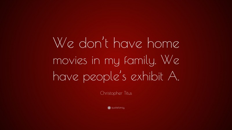 Christopher Titus Quote: “We don’t have home movies in my family. We have people’s exhibit A.”