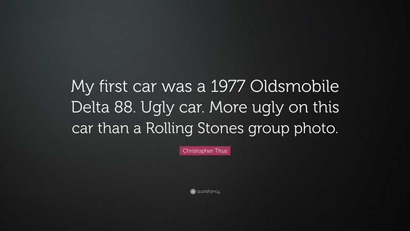 Christopher Titus Quote: “My first car was a 1977 Oldsmobile Delta 88. Ugly car. More ugly on this car than a Rolling Stones group photo.”