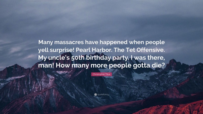 Christopher Titus Quote: “Many massacres have happened when people yell surprise! Pearl Harbor. The Tet Offensive. My uncle’s 50th birthday party. I was there, man! How many more people gotta die?”