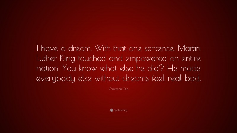 Christopher Titus Quote: “I have a dream. With that one sentence, Martin Luther King touched and empowered an entire nation. You know what else he did? He made everybody else without dreams feel real bad.”