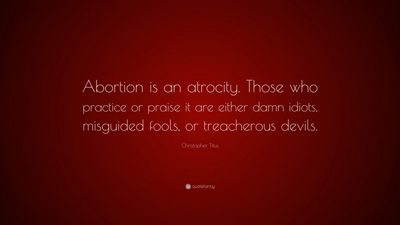 Christopher Titus Quote: “Abortion is an atrocity. Those who practice or praise it are either damn idiots, misguided fools, or treacherous devils.”
