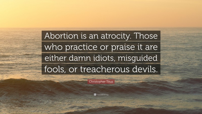 Christopher Titus Quote: “Abortion is an atrocity. Those who practice or praise it are either damn idiots, misguided fools, or treacherous devils.”