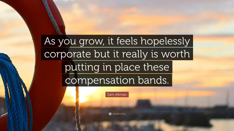 Sam Altman Quote: “As you grow, it feels hopelessly corporate but it really is worth putting in place these compensation bands.”
