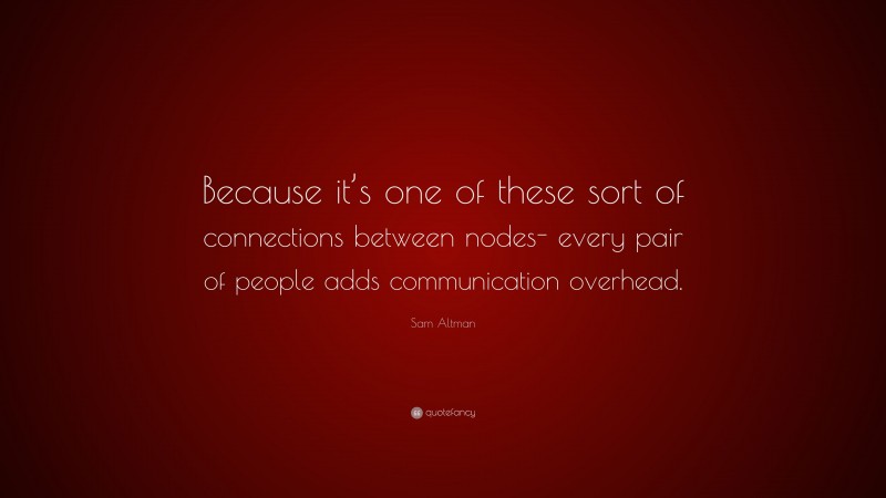 Sam Altman Quote: “Because it’s one of these sort of connections between nodes- every pair of people adds communication overhead.”