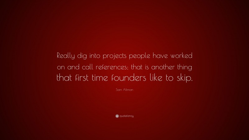 Sam Altman Quote: “Really dig into projects people have worked on and call references; that is another thing that first time founders like to skip.”