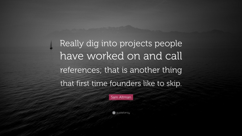 Sam Altman Quote: “Really dig into projects people have worked on and call references; that is another thing that first time founders like to skip.”