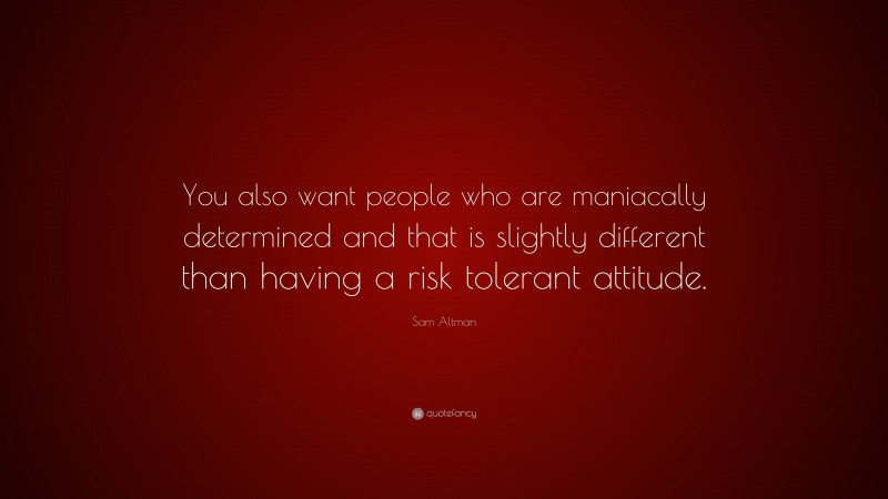 Sam Altman Quote: “You also want people who are maniacally determined and that is slightly different than having a risk tolerant attitude.”