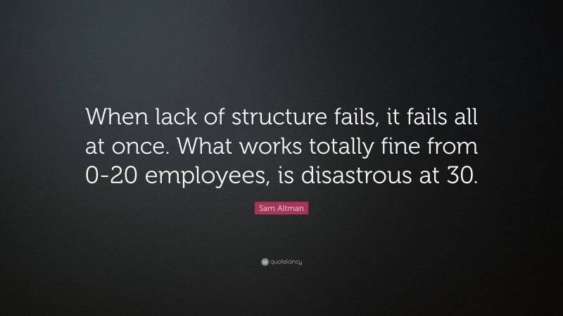 Sam Altman Quote: “When lack of structure fails, it fails all at once. What works totally fine from 0-20 employees, is disastrous at 30.”