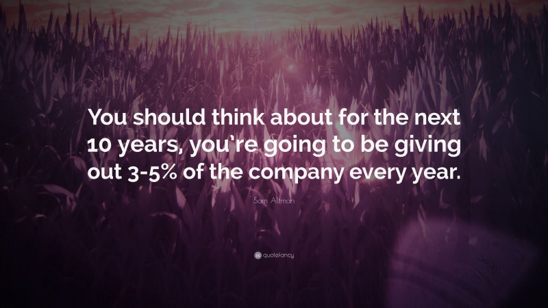 Sam Altman Quote: “You should think about for the next 10 years, you’re going to be giving out 3-5% of the company every year.”