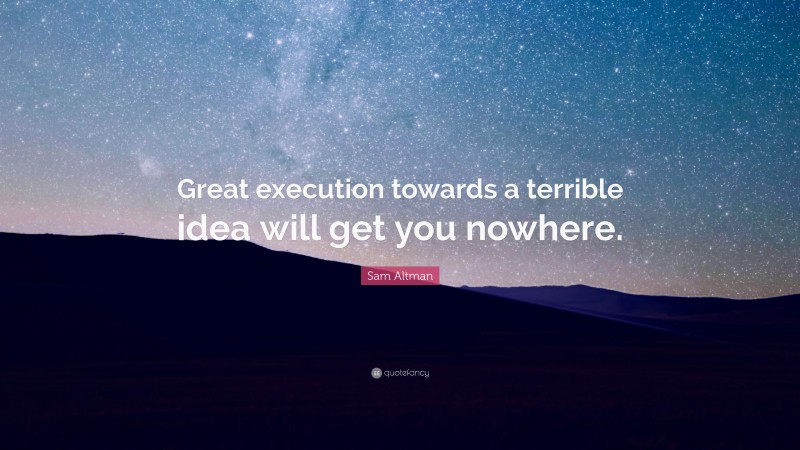 Sam Altman Quote: “Great execution towards a terrible idea will get you nowhere.”