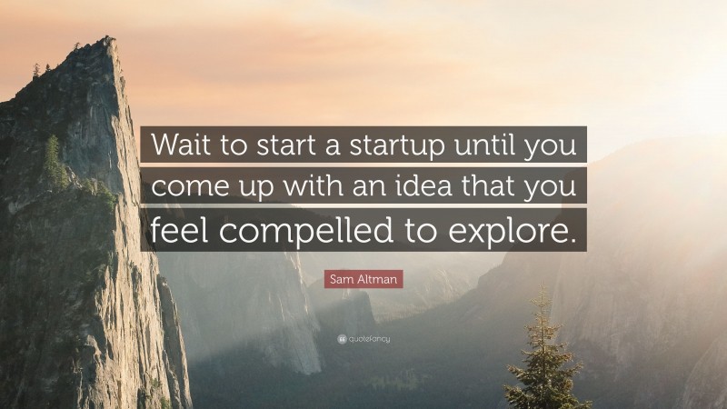 Sam Altman Quote: “Wait to start a startup until you come up with an idea that you feel compelled to explore.”