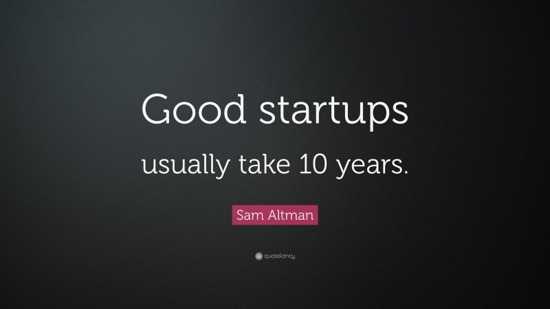 Sam Altman Quote: “Good startups usually take 10 years.”