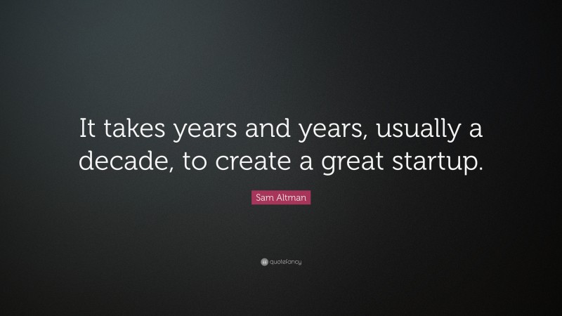 Sam Altman Quote: “It takes years and years, usually a decade, to create a great startup.”