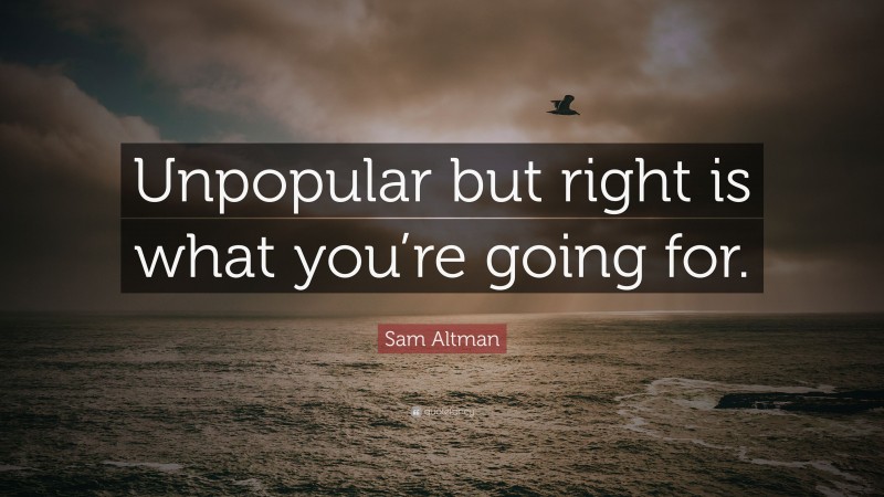 Sam Altman Quote: “Unpopular but right is what you’re going for.”