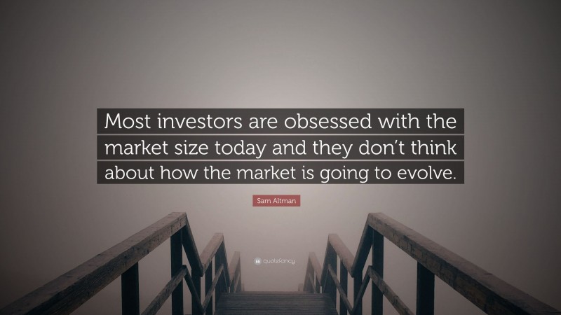 Sam Altman Quote: “Most investors are obsessed with the market size today and they don’t think about how the market is going to evolve.”