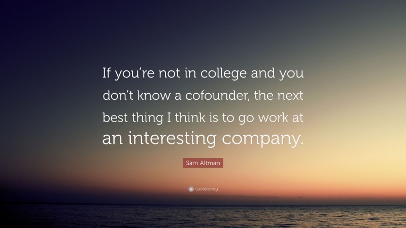 Sam Altman Quote: “If you’re not in college and you don’t know a cofounder, the next best thing I think is to go work at an interesting company.”