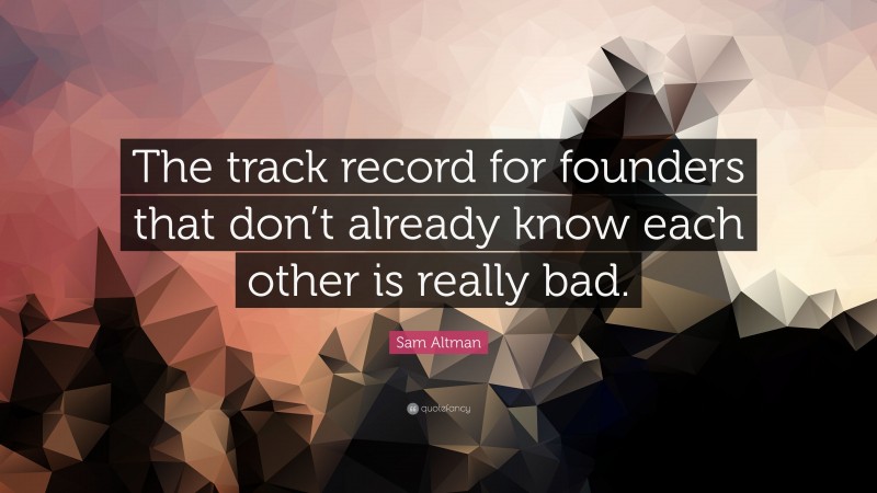 Sam Altman Quote: “The track record for founders that don’t already know each other is really bad.”