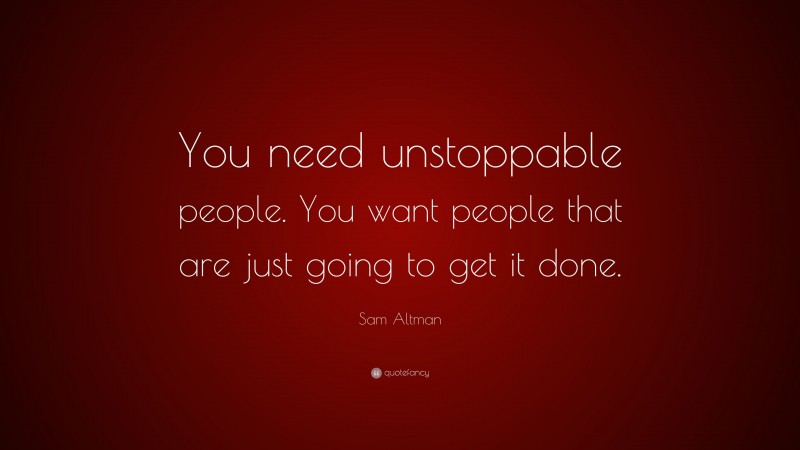 Sam Altman Quote: “You need unstoppable people. You want people that are just going to get it done.”