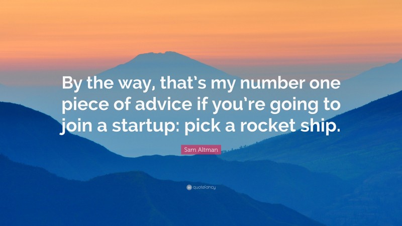 Sam Altman Quote: “By the way, that’s my number one piece of advice if you’re going to join a startup: pick a rocket ship.”