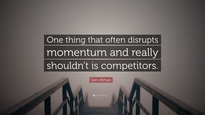 Sam Altman Quote: “One thing that often disrupts momentum and really shouldn’t is competitors.”