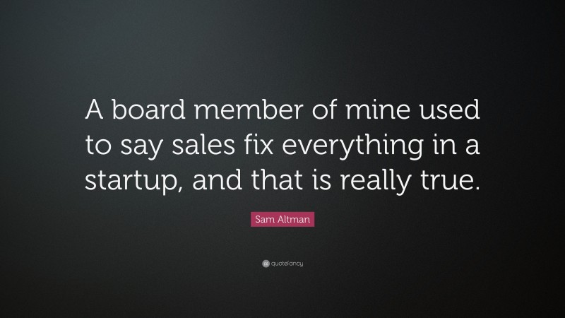 Sam Altman Quote: “A board member of mine used to say sales fix everything in a startup, and that is really true.”