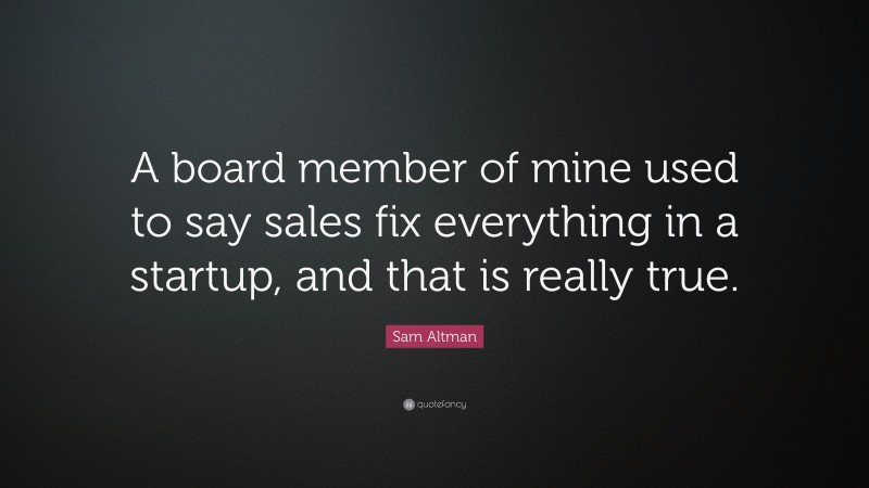 Sam Altman Quote: “A board member of mine used to say sales fix everything in a startup, and that is really true.”