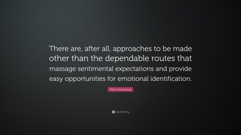 Peter Greenaway Quote: “There are, after all, approaches to be made other than the dependable routes that massage sentimental expectations and provide easy opportunities for emotional identification.”