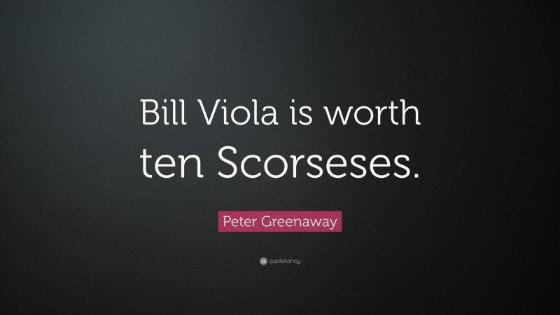 Peter Greenaway Quote: “Bill Viola is worth ten Scorseses.”