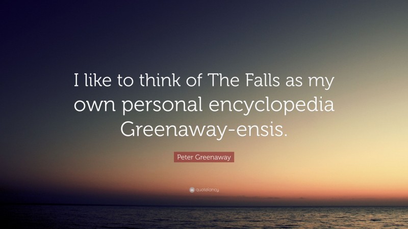 Peter Greenaway Quote: “I like to think of The Falls as my own personal encyclopedia Greenaway-ensis.”