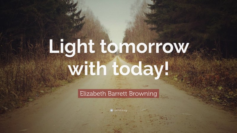 Elizabeth Barrett Browning Quote: “Light tomorrow with today!”