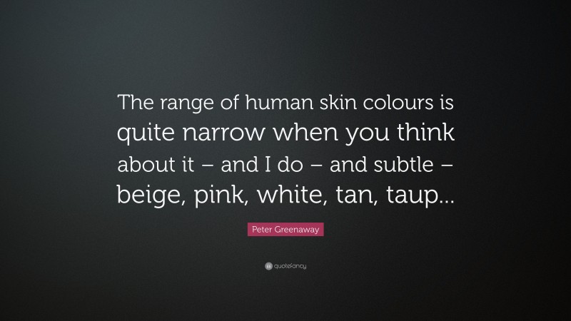 Peter Greenaway Quote: “The range of human skin colours is quite narrow when you think about it – and I do – and subtle – beige, pink, white, tan, taup...”