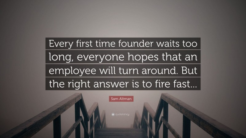 Sam Altman Quote: “Every first time founder waits too long, everyone hopes that an employee will turn around. But the right answer is to fire fast...”