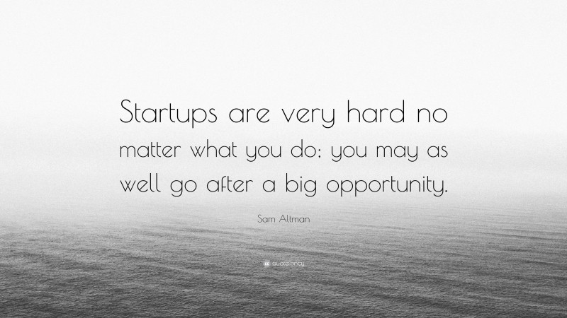 Sam Altman Quote: “Startups are very hard no matter what you do; you may as well go after a big opportunity.”
