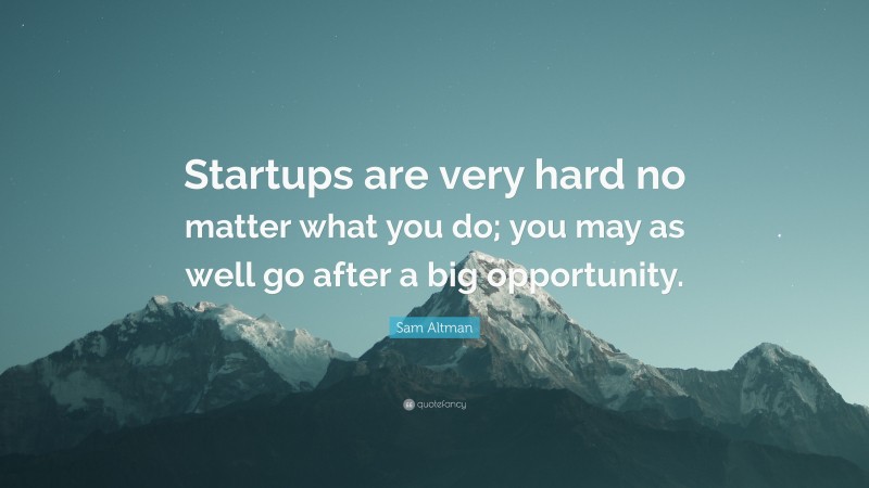 Sam Altman Quote: “Startups are very hard no matter what you do; you may as well go after a big opportunity.”