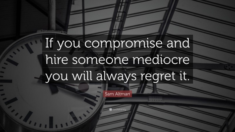 Sam Altman Quote: “If you compromise and hire someone mediocre you will always regret it.”