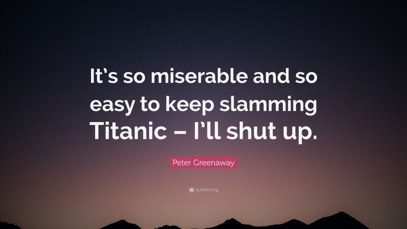 Peter Greenaway Quote: “It’s so miserable and so easy to keep slamming Titanic – I’ll shut up.”